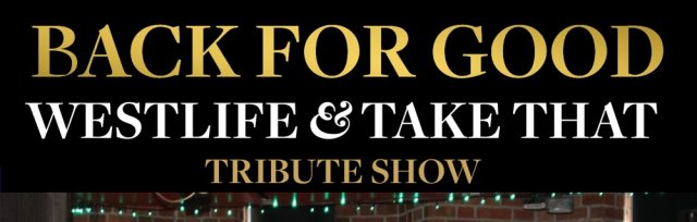BACK FOR GOOD - TAKE THAT/WESTLIFE TRIBUTE SHOW