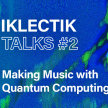 IKLECTIK TALKS – #2 Making Music with Quantum Computing image