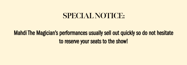 Special Notice: Mahdi The Magician's performances usually sell out quickly so do not hesitate to reserve your seats to the show!